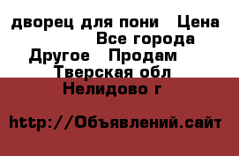 дворец для пони › Цена ­ 2 500 - Все города Другое » Продам   . Тверская обл.,Нелидово г.